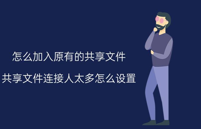 怎么加入原有的共享文件 共享文件连接人太多怎么设置？